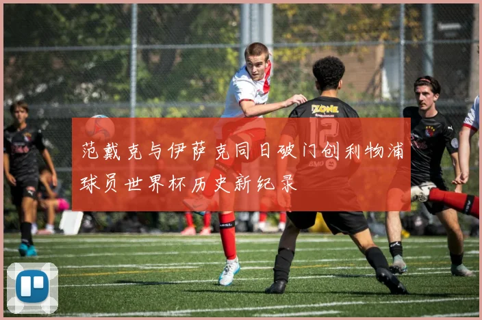 范戴克与伊萨克同日破门创利物浦球员世界杯历史新纪录
