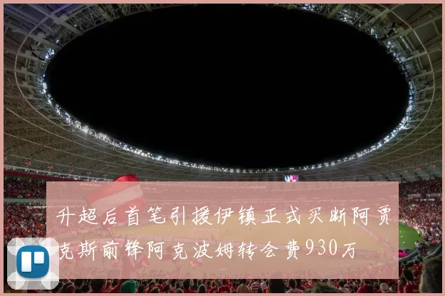 升超后首笔引援伊镇正式买断阿贾克斯前锋阿克波姆转会费930万