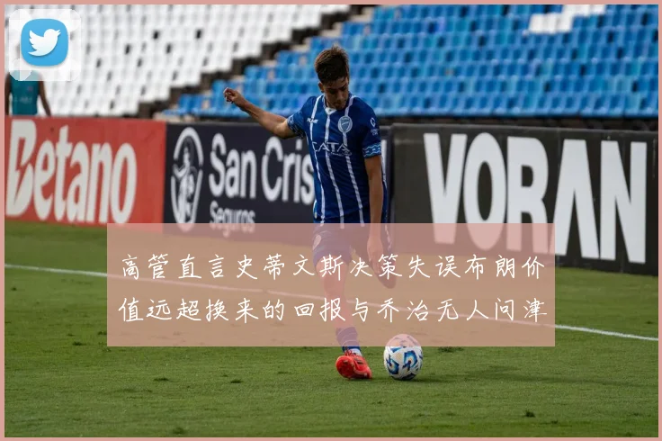 高管直言史蒂文斯决策失误布朗价值远超换来的回报与乔治无人问津