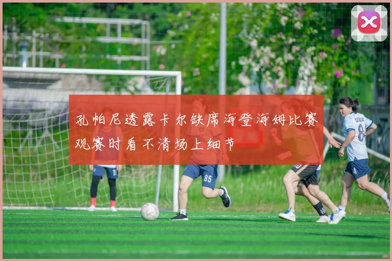 孔帕尼透露卡尔缺席海登海姆比赛观赛时看不清场上细节