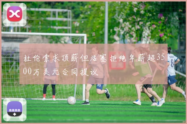 杜伦索求顶薪但活塞拒绝年薪超3500万美元合同提议