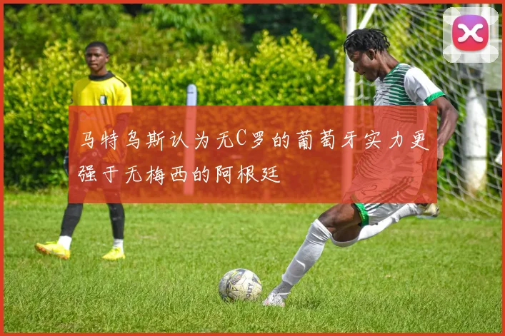 马特乌斯认为无C罗的葡萄牙实力更强于无梅西的阿根廷