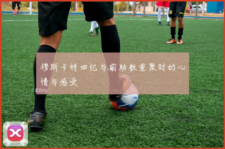 穆斯卡特回忆与前助教重聚时的心情与感受