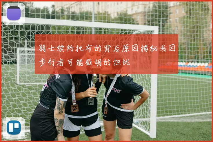 骑士续约托布的背后原因揭秘或因步行者可能截胡的担忧