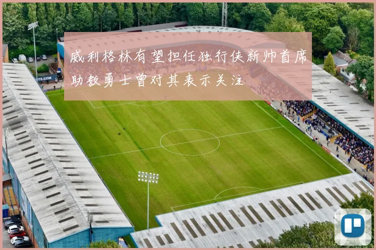威利格林有望担任独行侠新帅首席助教勇士曾对其表示关注