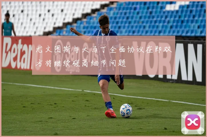 尤文图斯与大马丁全面协议在即双方将继续磋商细节问题