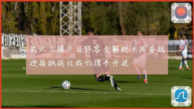 武汉三镇今日阵容全解析共同奋战迎接挑战让我们携手并进