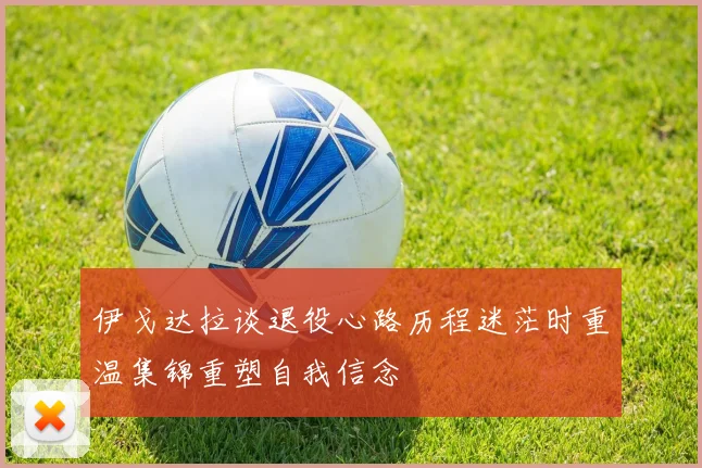 伊戈达拉谈退役心路历程迷茫时重温集锦重塑自我信念