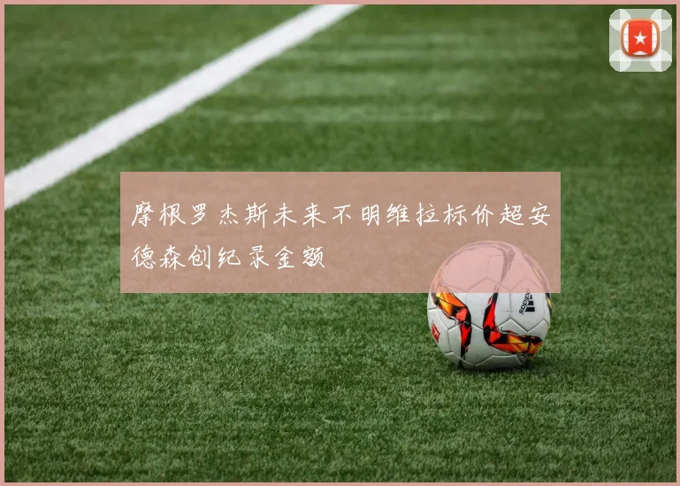 摩根罗杰斯未来不明维拉标价超安德森创纪录金额