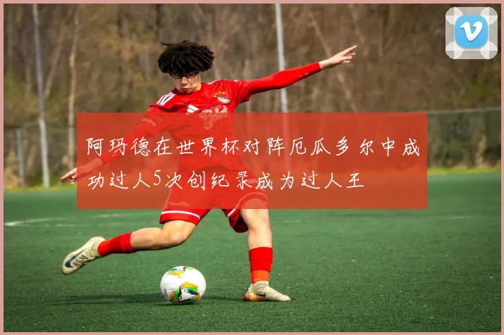 阿玛德在世界杯对阵厄瓜多尔中成功过人5次创纪录成为过人王