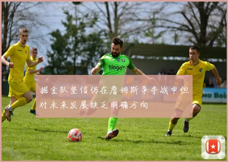 掘金队坚信仍在詹姆斯争夺战中但对未来发展缺乏明确方向