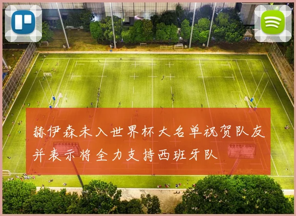 赫伊森未入世界杯大名单祝贺队友并表示将全力支持西班牙队
