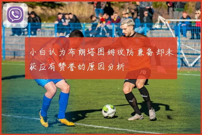 小白认为布朗塔图姆攻防兼备却未获应有赞誉的原因分析