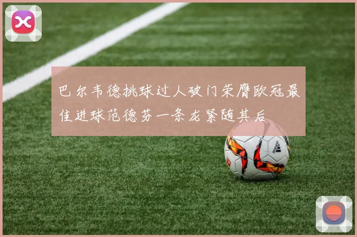 巴尔韦德挑球过人破门荣膺欧冠最佳进球范德芬一条龙紧随其后