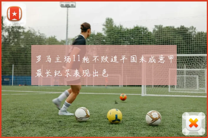 罗马主场11轮不败追平国米成意甲最长纪录表现出色