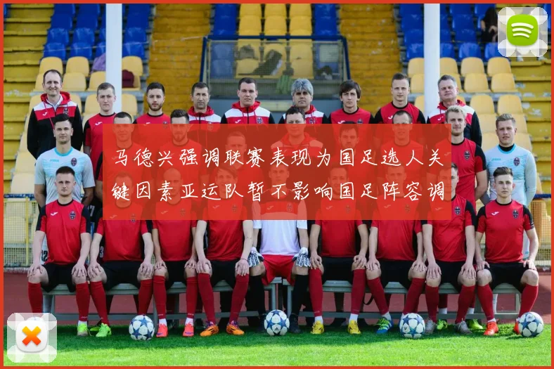马德兴强调联赛表现为国足选人关键因素亚运队暂不影响国足阵容调整