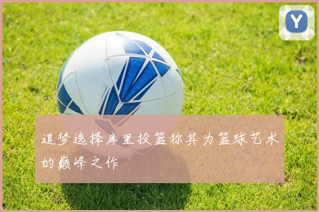 追梦选择库里投篮称其为篮球艺术的巅峰之作