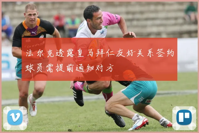 法尔克透露皇马拜仁友好关系签约球员需提前通知对方