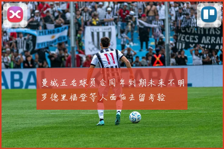 曼城五名球员合同年到期未来不明罗德里福登等人面临去留考验