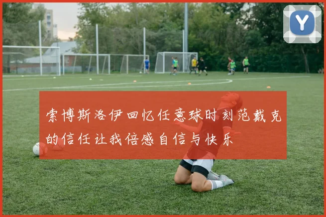 索博斯洛伊回忆任意球时刻范戴克的信任让我倍感自信与快乐
