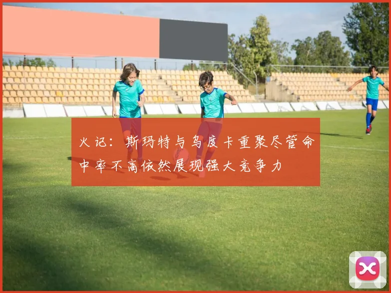火记：斯玛特与乌度卡重聚尽管命中率不高依然展现强大竞争力
