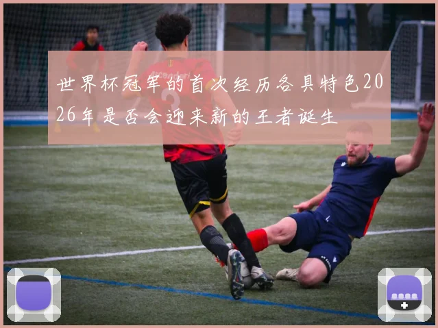 世界杯冠军的首次经历各具特色2026年是否会迎来新的王者诞生
