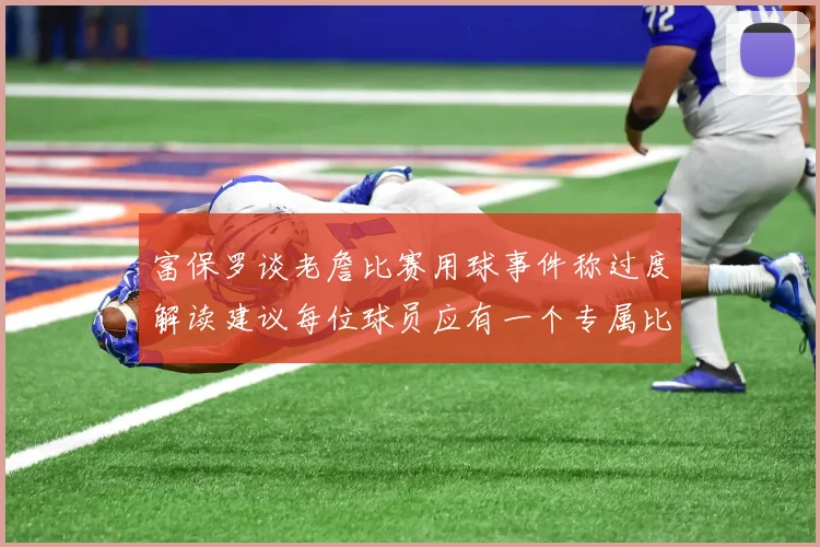 富保罗谈老詹比赛用球事件称过度解读建议每位球员应有一个专属比赛用球