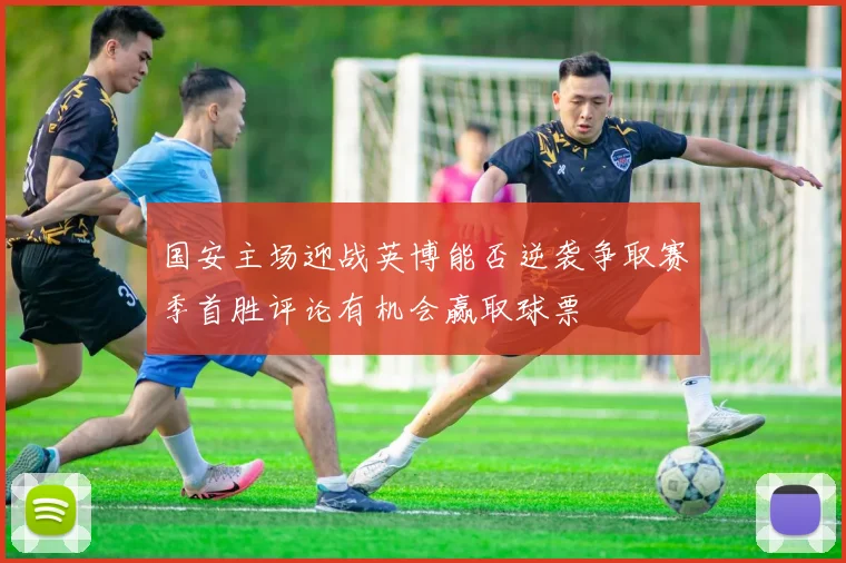 国安主场迎战英博能否逆袭争取赛季首胜评论有机会赢取球票