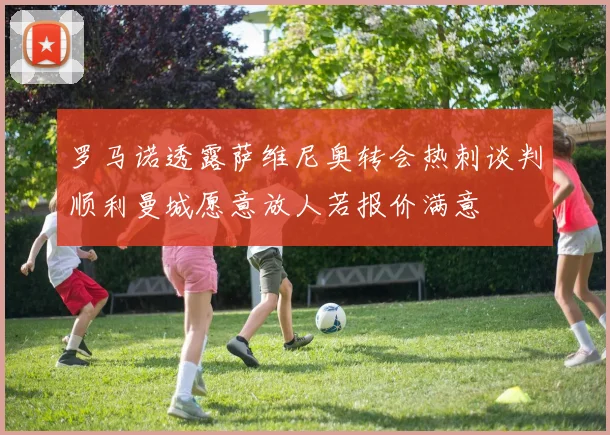 罗马诺透露萨维尼奥转会热刺谈判顺利曼城愿意放人若报价满意