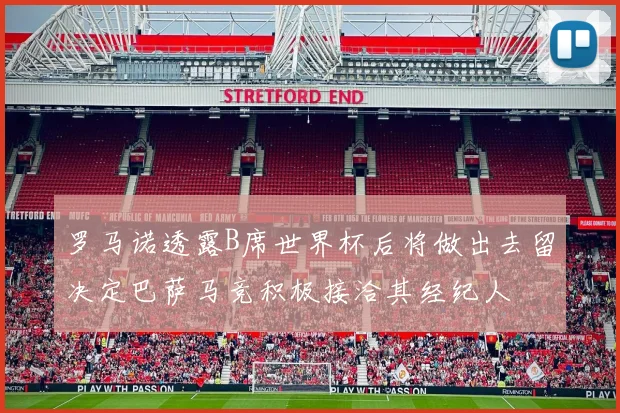 罗马诺透露B席世界杯后将做出去留决定巴萨马竞积极接洽其经纪人