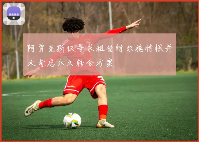 阿贾克斯仅寻求租借特尔施特根并未考虑永久转会方案