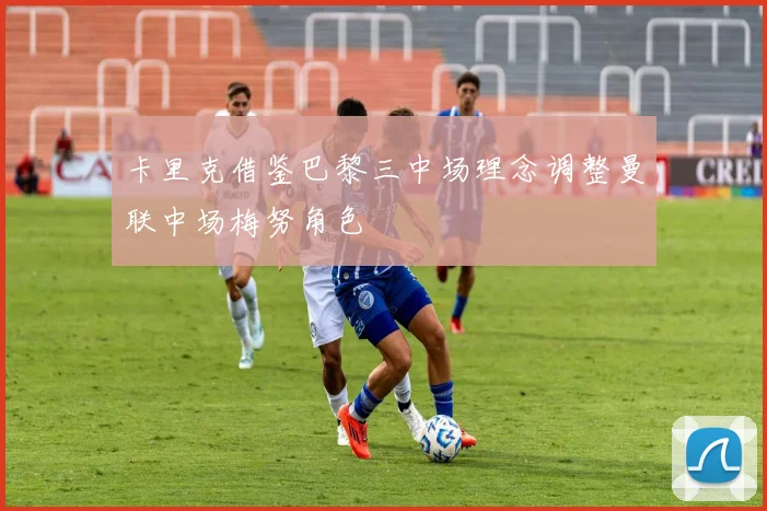 卡里克借鉴巴黎三中场理念调整曼联中场梅努角色