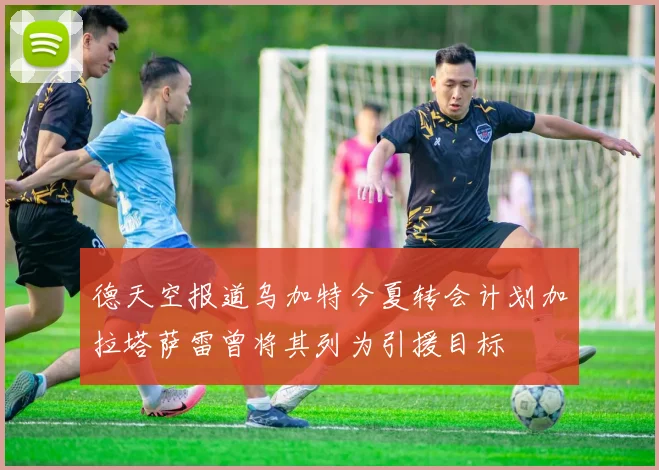德天空报道乌加特今夏转会计划加拉塔萨雷曾将其列为引援目标