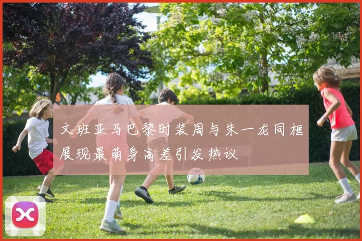 文班亚马巴黎时装周与朱一龙同框展现最萌身高差引发热议